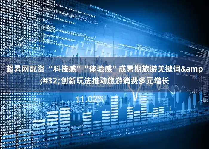 超昇网配资 “科技感”“体验感”成暑期旅游关键词 创新玩法推动旅游消费多元增长