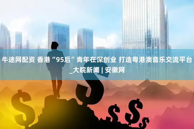 牛途网配资 香港“95后”青年在深创业 打造粤港澳音乐交流平台_大皖新闻 | 安徽网