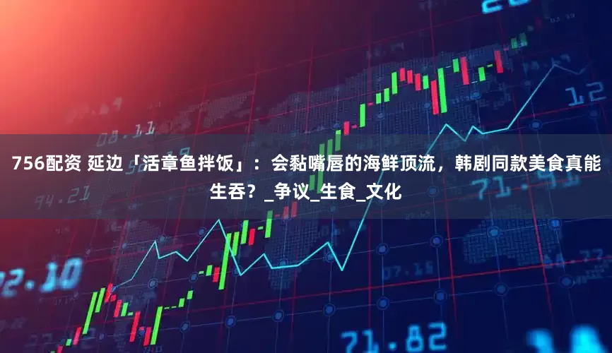 756配资 延边「活章鱼拌饭」：会黏嘴唇的海鲜顶流，韩剧同款美食真能生吞？_争议_生食_文化