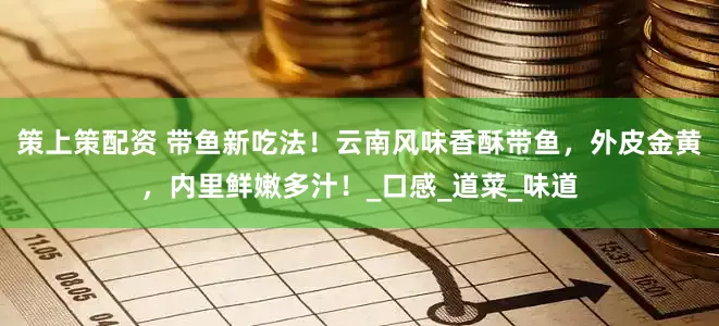 策上策配资 带鱼新吃法！云南风味香酥带鱼，外皮金黄，内里鲜嫩多汁！_口感_道菜_味道
