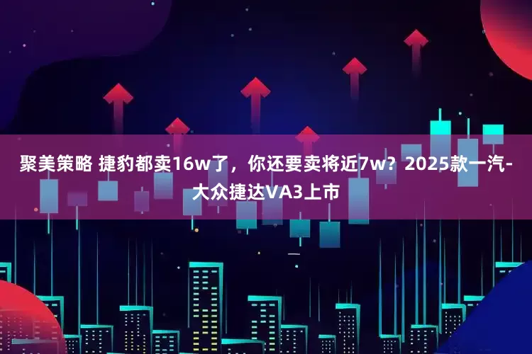聚美策略 捷豹都卖16w了，你还要卖将近7w？2025款一汽-大众捷达VA3上市