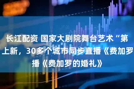 长江配资 国家大剧院舞台艺术“第二现场”上新，30多个城市同步直播《费加罗的婚礼》