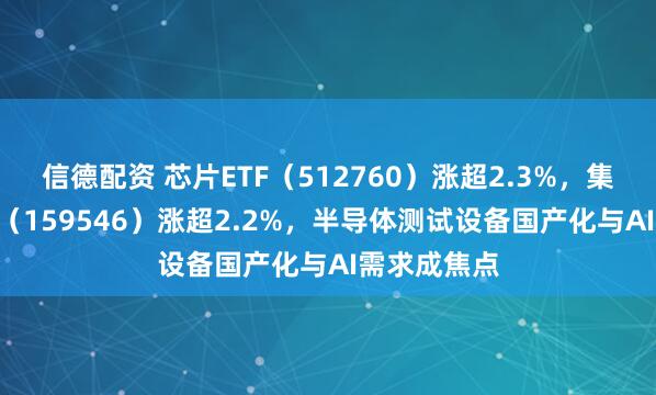 信德配资 芯片ETF（512760）涨超2.3%，集成电路ETF（159546）涨超2.2%，半导体测试设备国产化与AI需求成焦点
