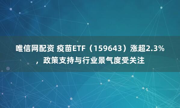 唯信网配资 疫苗ETF（159643）涨超2.3%，政策支持与行业景气度受关注