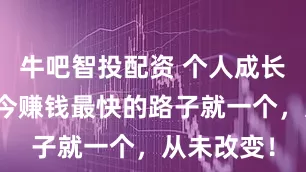 牛吧智投配资 个人成长：从古至今赚钱最快的路子就一个，从未改变！