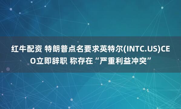 红牛配资 特朗普点名要求英特尔(INTC.US)CEO立即辞职 称存在“严重利益冲突”