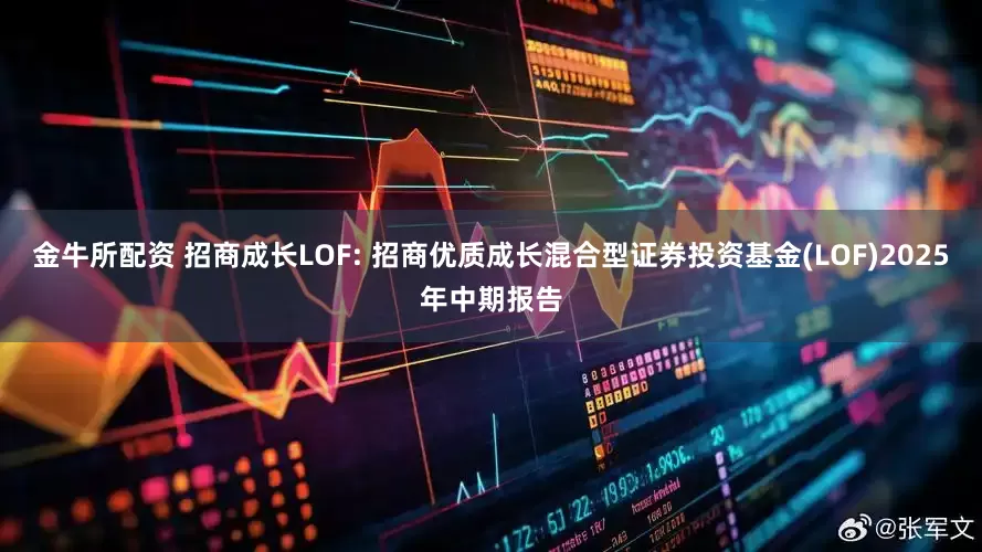 金牛所配资 招商成长LOF: 招商优质成长混合型证券投资基金(LOF)2025年中期报告
