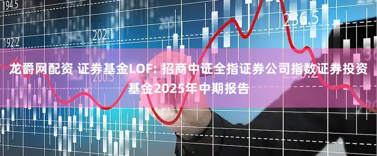 龙爵网配资 证券基金LOF: 招商中证全指证券公司指数证券投资基金2025年中期报告