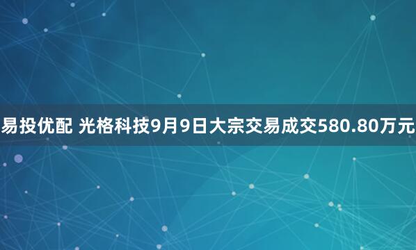 易投优配 光格科技9月9日大宗交易成交580.80万元