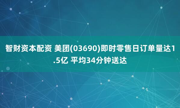 智财资本配资 美团(03690)即时零售日订单量达1.5亿 平均34分钟送达