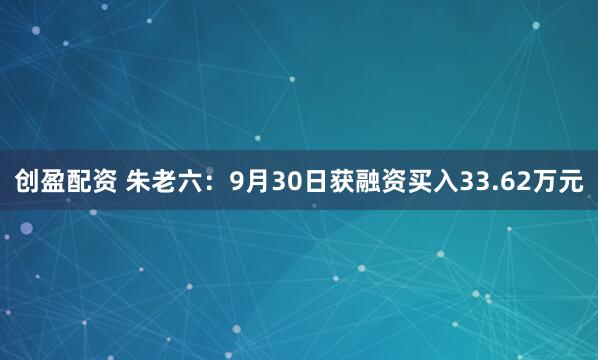 创盈配资 朱老六：9月30日获融资买入33.62万元