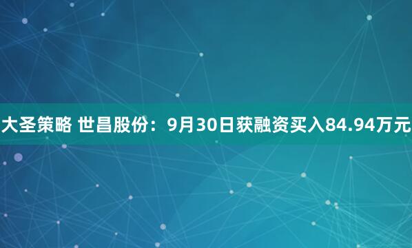 大圣策略 世昌股份：9月30日获融资买入84.94万元