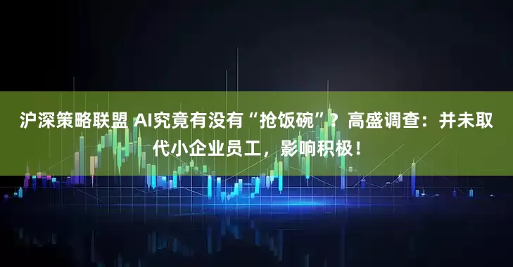 沪深策略联盟 AI究竟有没有“抢饭碗”？高盛调查：并未取代小企业员工，影响积极！