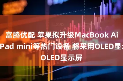 富腾优配 苹果拟升级MacBook Air和iPad mini等热门设备 将采用OLED显示屏