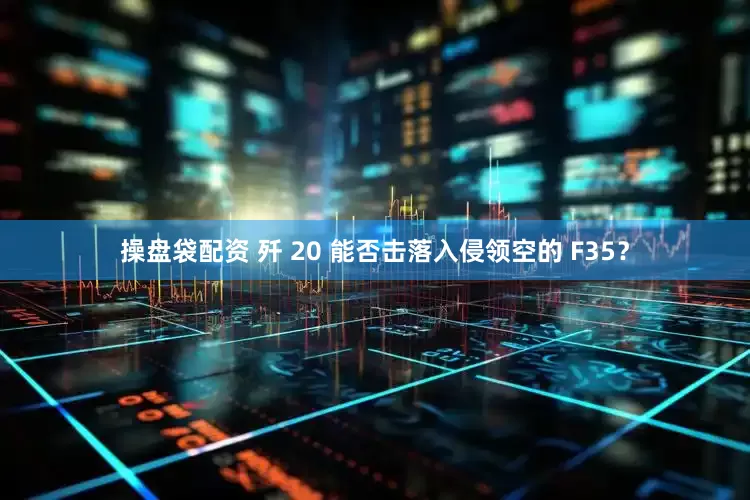 操盘袋配资 歼 20 能否击落入侵领空的 F35?