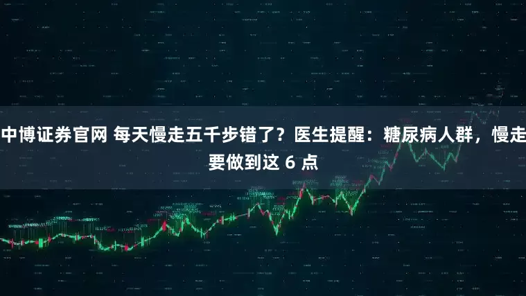 中博证券官网 每天慢走五千步错了？医生提醒：糖尿病人群，慢走要做到这 6 点