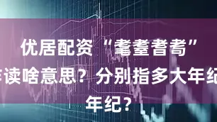 优居配资 “耄耋耆耉”咋读啥意思？分别指多大年纪？