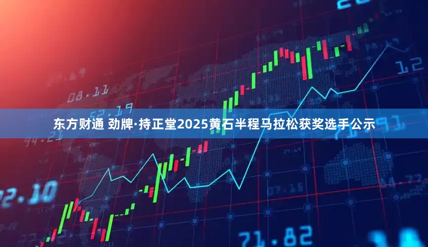 东方财通 劲牌·持正堂2025黄石半程马拉松获奖选手公示
