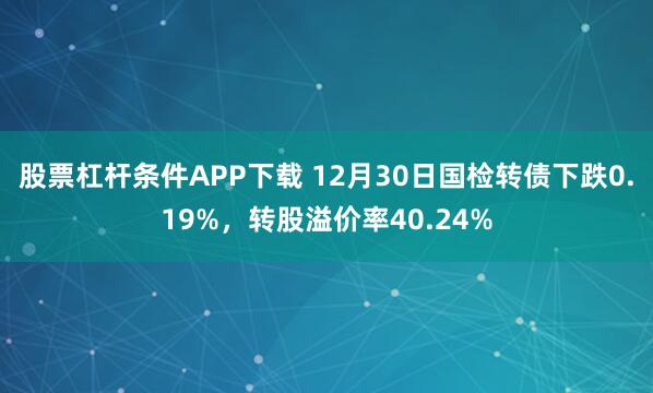 股票杠杆条件APP下载 12月30日国检转债下跌0.19%,转股溢价率40.24%