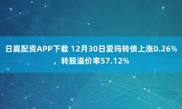 日赢配资APP下载 12月30日爱玛转债上涨0.26%，转股溢价率57.12%