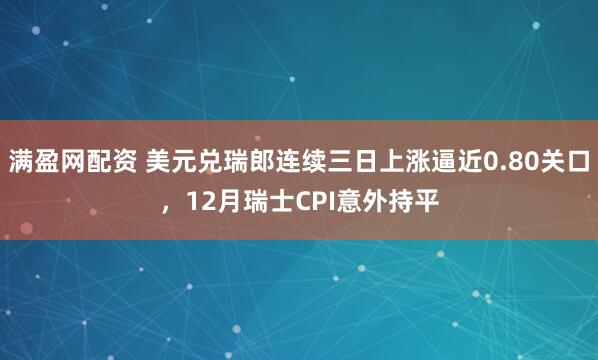 满盈网配资 美元兑瑞郎连续三日上涨逼近0.80关口，12月瑞士CPI意外持平
