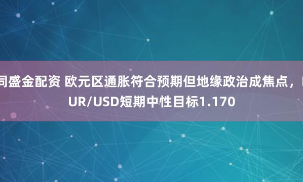同盛金配资 欧元区通胀符合预期但地缘政治成焦点，EUR/USD短期中性目标1.170