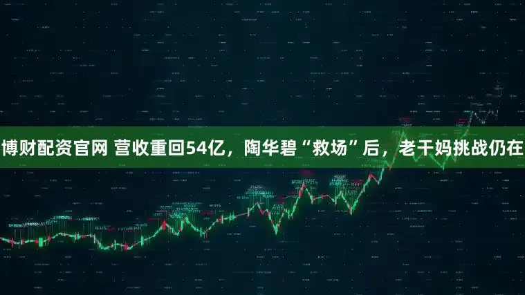 博财配资官网 营收重回54亿,陶华碧“救场”后,老干妈挑战仍在