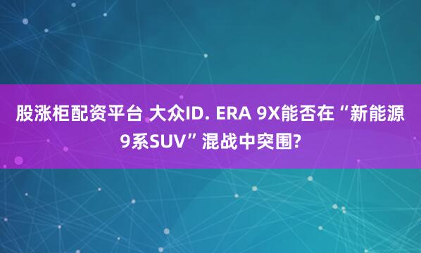 股涨柜配资平台 大众ID. ERA 9X能否在“新能源9系SUV”混战中突围?