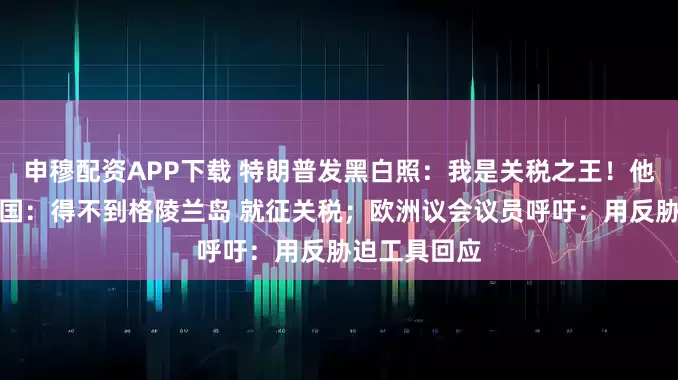 申穆配资APP下载 特朗普发黑白照:我是关税之王!他威胁欧洲多国:得不到格陵兰岛 就征关税;欧洲议会议员呼吁:用反胁迫工具回应