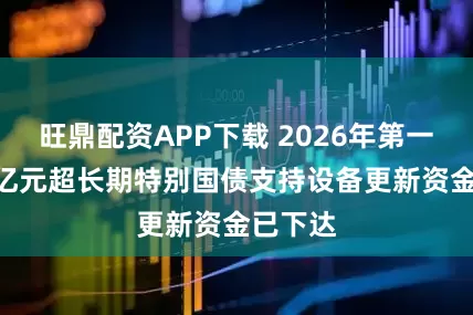旺鼎配资APP下载 2026年第一批936亿元超长期特别国债支持设备更新资金已下达