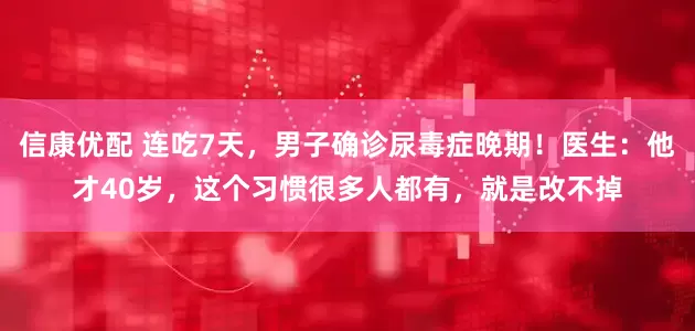 信康优配 连吃7天，男子确诊尿毒症晚期！医生：他才40岁，这个习惯很多人都有，就是改不掉