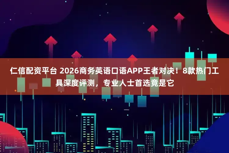 仁信配资平台 2026商务英语口语APP王者对决！8款热门工具深度评测，专业人士首选竟是它