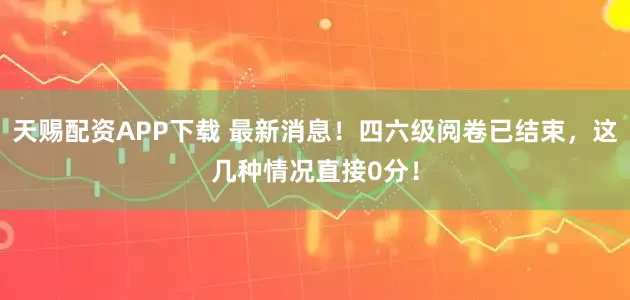 天赐配资APP下载 最新消息！四六级阅卷已结束，这几种情况直接0分！