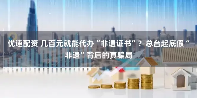 优速配资 几百元就能代办“非遗证书”？总台起底假“非遗”背后的真骗局