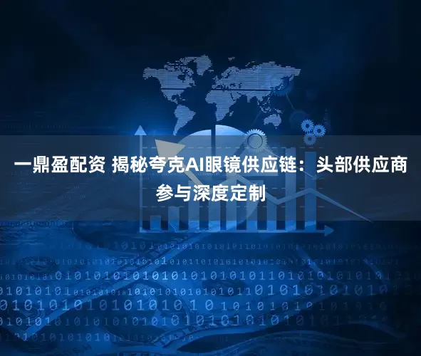 一鼎盈配资 揭秘夸克AI眼镜供应链：头部供应商参与深度定制