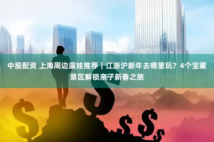 中股配资 上海周边遛娃推荐｜江浙沪新年去哪里玩？4个宝藏景区解锁亲子新春之旅