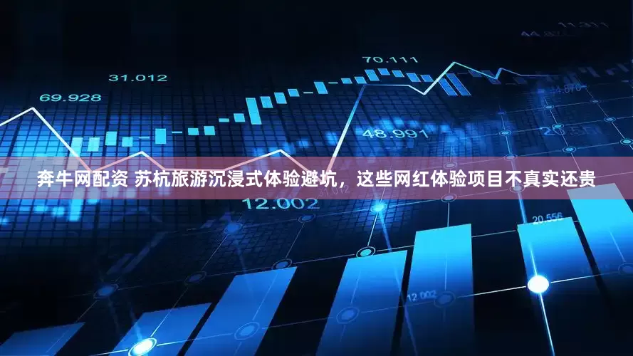 奔牛网配资 苏杭旅游沉浸式体验避坑，这些网红体验项目不真实还贵